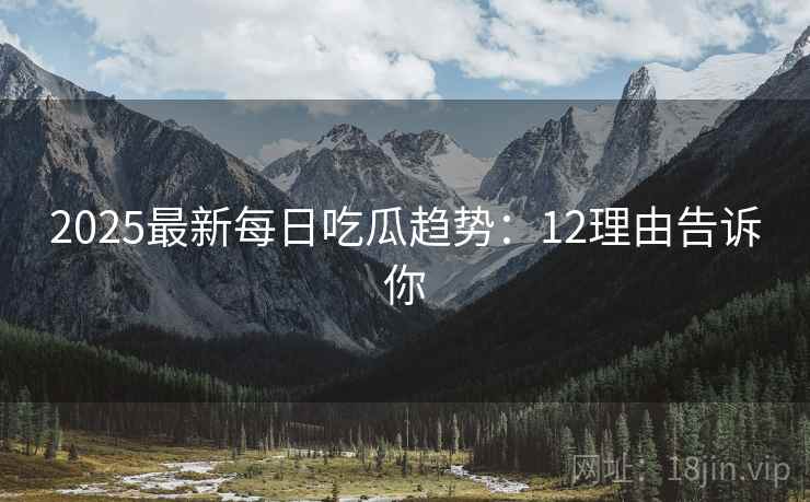 2025最新每日吃瓜趋势：12理由告诉你