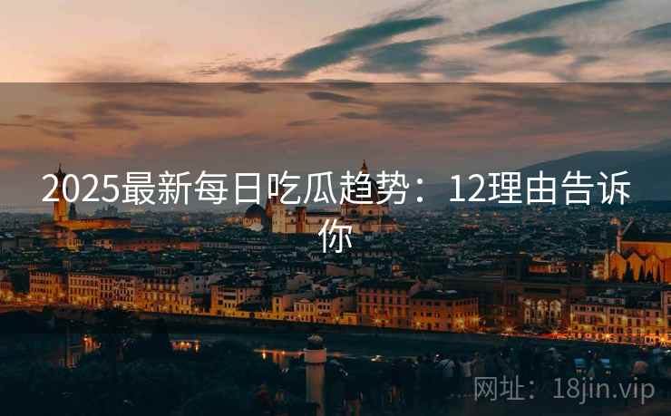 2025最新每日吃瓜趋势：12理由告诉你