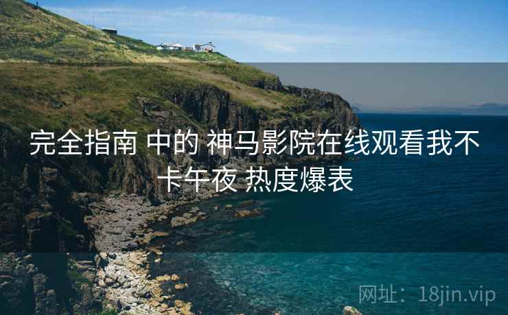 完全指南 中的 神马影院在线观看我不卡午夜 热度爆表