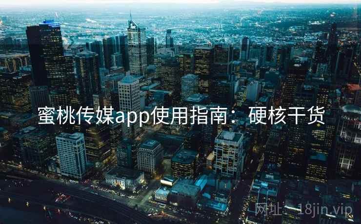 蜜桃传媒app使用指南：硬核干货