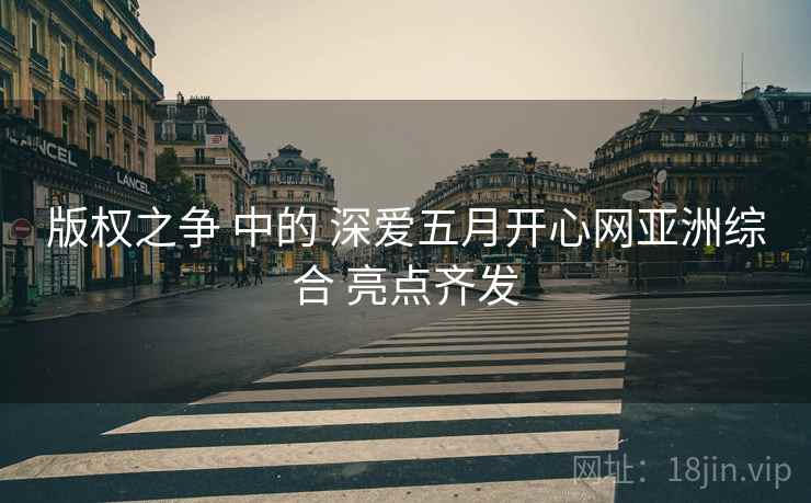 版权之争 中的 深爱五月开心网亚洲综合 亮点齐发