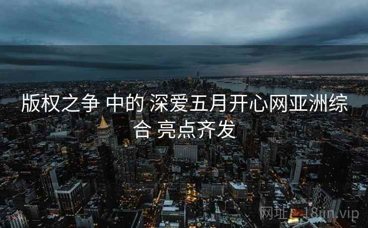 版权之争 中的 深爱五月开心网亚洲综合 亮点齐发