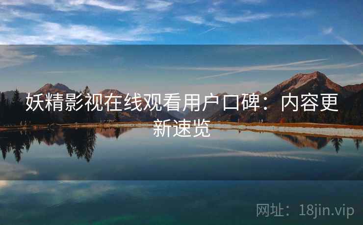 妖精影视在线观看用户口碑：内容更新速览