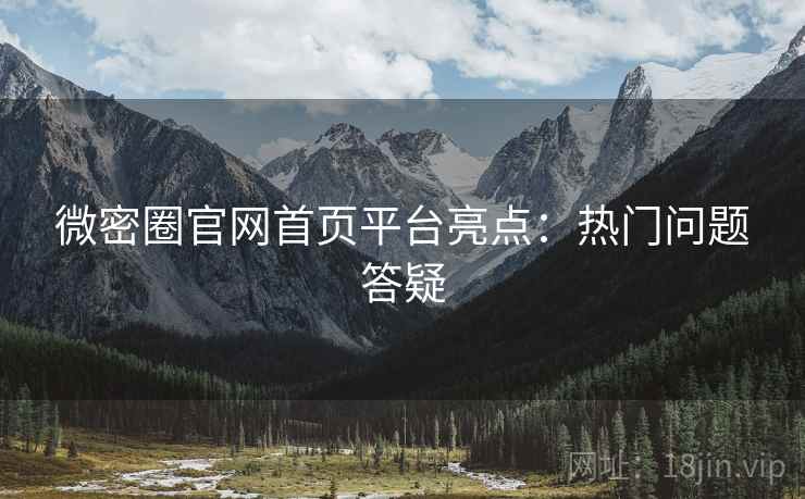 微密圈官网首页平台亮点：热门问题答疑
